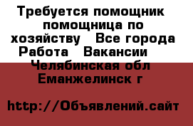 Требуется помощник, помощница по хозяйству - Все города Работа » Вакансии   . Челябинская обл.,Еманжелинск г.